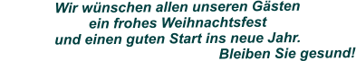 Wir wnschen allen unseren Gsten ein frohes Weihnachtsfest und einen guten Start ins neue Jahr.                                                        Bleiben Sie gesund!