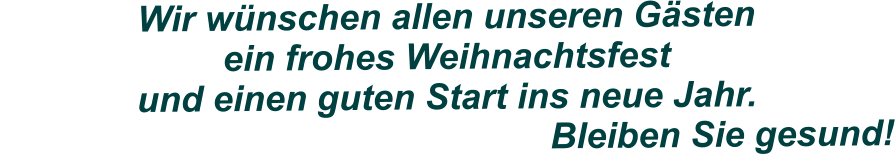 Wir wnschen allen unseren Gsten ein frohes Weihnachtsfest und einen guten Start ins neue Jahr.                                                        Bleiben Sie gesund!