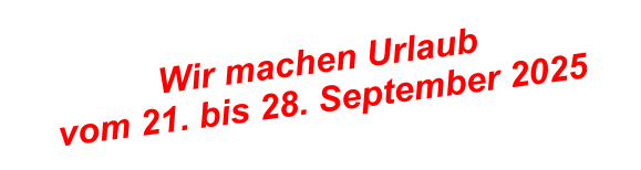 Wir machen Urlaub  vom 21. bis 28. September 2025