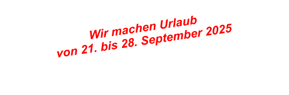 Wir machen Urlaub  von 21. bis 28. September 2025