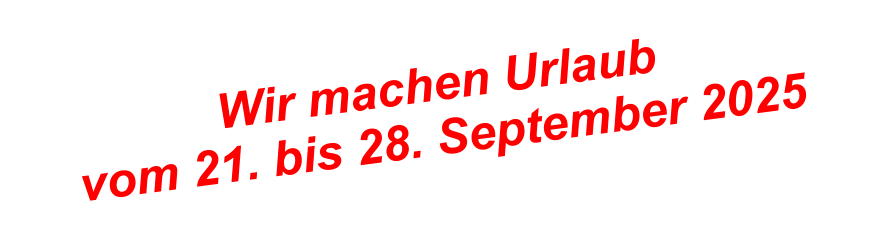 Wir machen Urlaub  vom 21. bis 28. September 2025