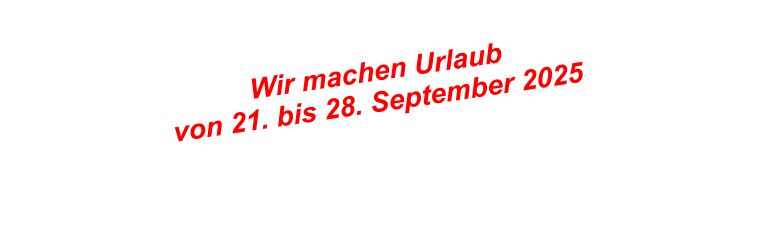 Wir machen Urlaub  von 21. bis 28. September 2025